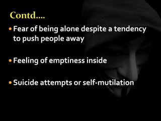  Fear of being alone despite a tendency
to push people away
 Feeling of emptiness inside
 Suicide attempts or self-mutilation
 