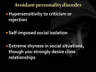  Hypersensitivity to criticism or
rejection
 Self-imposed social isolation
 Extreme shyness in social situations,
though you strongly desire close
relationships
 