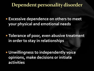  Excessive dependence on others to meet
your physical and emotional needs
 Tolerance of poor, even abusive treatment
in order to stay in relationships
 Unwillingness to independently voice
opinions, make decisions or initiate
activities
 