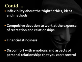  Inflexibility about the "right" ethics, ideas
and methods
 Compulsive devotion to work at the expense
of recreation and relationships
 Financial stinginess
 Discomfort with emotions and aspects of
personal relationships that you can't control
 