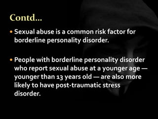  Sexual abuse is a common risk factor for
borderline personality disorder.
 People with borderline personality disorder
who report sexual abuse at a younger age —
younger than 13 years old — are also more
likely to have post-traumatic stress
disorder.
 