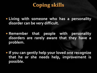  Living with someone who has a personality
disorder can be very difficult.
 Remember that people with personality
disorders are rarely aware that they have a
problem.
 If you can gently help your loved one recognize
that he or she needs help, improvement is
possible.
 