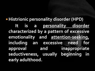  Histrionic personality disorder (HPD)
It is a personality disorder
characterized by a pattern of excessive
emotionality and attention-seeking,
including an excessive need for
approval and inappropriate
seductiveness, usually beginning in
early adulthood.
 