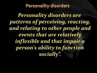 “Personality disorders are
patterns of perceiving, reacting,
and relating to other people and
events that are relatively
inflexible and that impair a
person's ability to function
socially”.
 