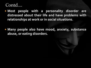  Most people with a personality disorder are
distressed about their life and have problems with
relationships at work or in social situations.
 Many people also have mood, anxiety, substance
abuse, or eating disorders.
 