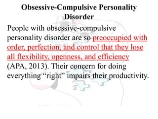 Obsessive-Compulsive Personality
Disorder
People with obsessive-compulsive
personality disorder are so preoccupied with
order, perfection, and control that they lose
all flexibility, openness, and efficiency
(APA, 2013). Their concern for doing
everything “right” impairs their productivity.
 