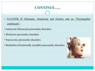 CONTINUE…..
 CLUSTER B (Dramatic, Emotional and Erratic) and on “Psychopathic
continuum”:
• Antisocial (Dissocial) personality disorders
• Histrionic personality disorders
• Narcissistic personality disorders
• Borderline (Emotionally unstable) personality disorders
 