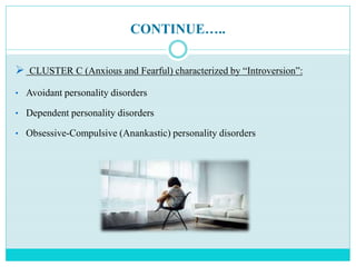 CONTINUE…..
 CLUSTER C (Anxious and Fearful) characterized by “Introversion”:
• Avoidant personality disorders
• Dependent personality disorders
• Obsessive-Compulsive (Anankastic) personality disorders
 