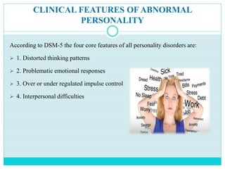 CLINICAL FEATURES OF ABNORMAL
PERSONALITY
According to DSM-5 the four core features of all personality disorders are:
 1. Distorted thinking patterns
 2. Problematic emotional responses
 3. Over or under regulated impulse control
 4. Interpersonal difficulties
 