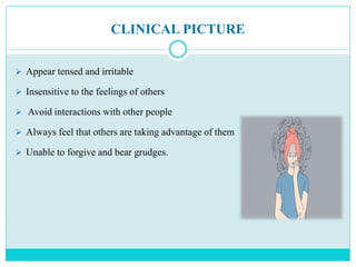 CLINICAL PICTURE
 Appear tensed and irritable
 Insensitive to the feelings of others
 Avoid interactions with other people
 Always feel that others are taking advantage of them
 Unable to forgive and bear grudges.
 
