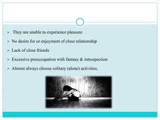 They are unable to experience pleasure
 No desire for or enjoyment of close relationship
 Lack of close friends
 Excessive preoccupation with fantasy & introspection
 Almost always choose solitary (alone) activities.
 