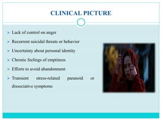 CLINICAL PICTURE
 Lack of control on anger
 Recurrent suicidal threats or behavior
 Uncertainty about personal identity
 Chronic feelings of emptiness
 Efforts to avoid abandonment
 Transient stress-related paranoid or
dissociative symptoms
 