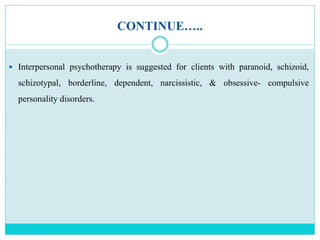 CONTINUE…..
 Interpersonal psychotherapy is suggested for clients with paranoid, schizoid,
schizotypal, borderline, dependent, narcissistic, & obsessive- compulsive
personality disorders.
 