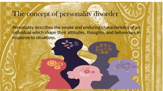 The concept of personality disorder
Personality describes the innate and enduring characteristics of an
individual which shape their attitudes, thoughts, and behaviours in
response to situations.
 