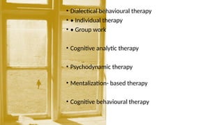 • Dialectical behavioural therapy
• • Individual therapy
• • Group work
• Cognitive analytic therapy
• Psychodynamic therapy
• Mentalization- based therapy
• Cognitive behavioural therapy
 