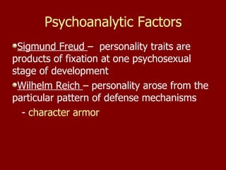 Psychoanalytic Factors Sigmund Freud  –  personality traits are products of fixation at one psychosexual stage of development Wilhelm Reich  – personality arose from the particular pattern of defense mechanisms  -  character armor  