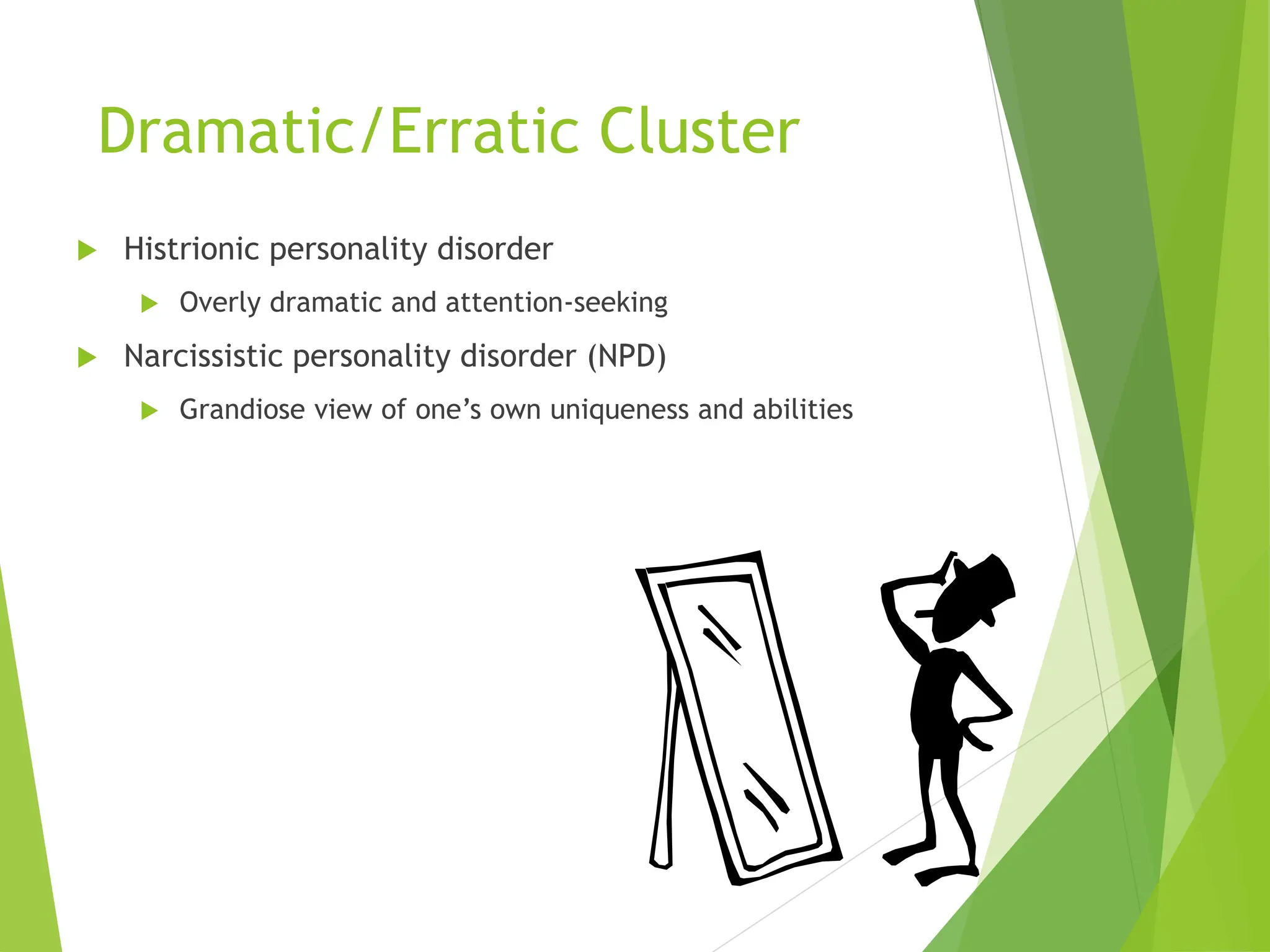 Dramatic/Erratic Cluster
 Histrionic personality disorder
 Overly dramatic and attention-seeking
 Narcissistic personality disorder (NPD)
 Grandiose view of one’s own uniqueness and abilities
 