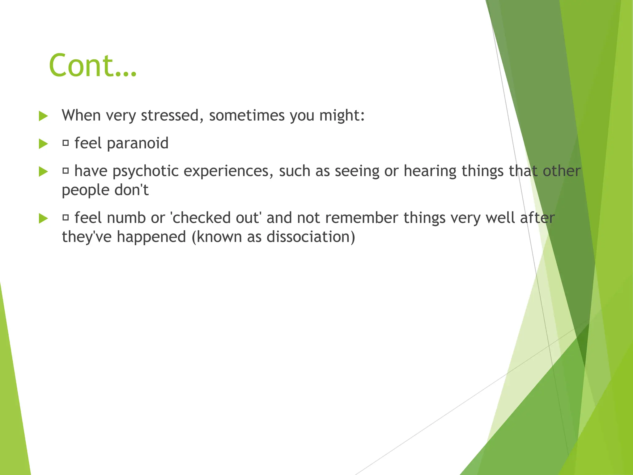 Cont…
 When very stressed, sometimes you might:
 feel paranoid
 have psychotic experiences, such as seeing or hearing things that other
people don't
 feel numb or 'checked out' and not remember things very well after
they've happened (known as dissociation)
 