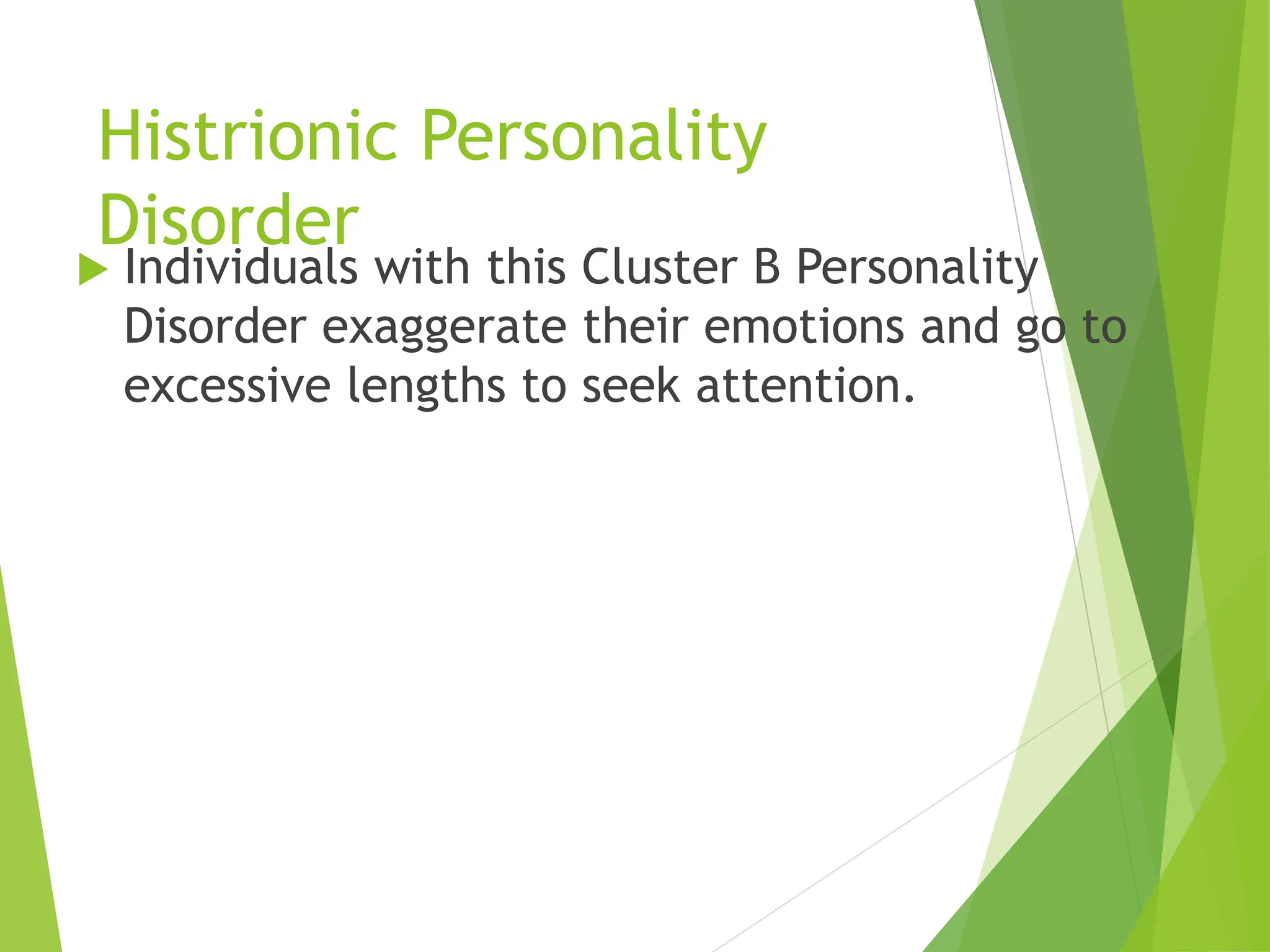 Histrionic Personality
Disorder
 Individuals with this Cluster B Personality
Disorder exaggerate their emotions and go to
excessive lengths to seek attention.
 