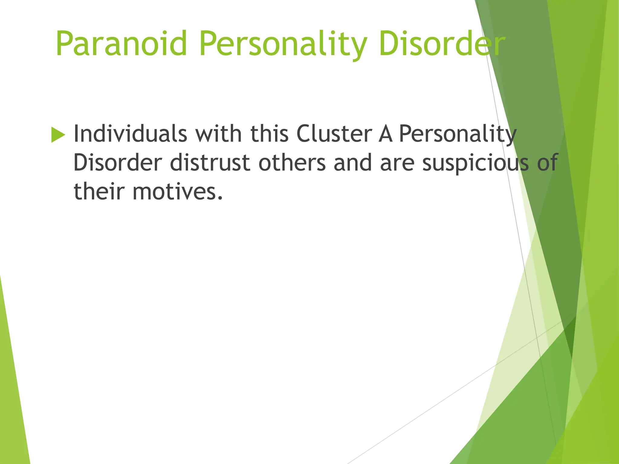 Paranoid Personality Disorder
 Individuals with this Cluster A Personality
Disorder distrust others and are suspicious of
their motives.
 