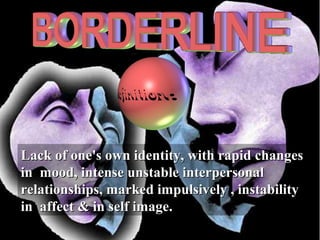 Lack of one's own identity, with rapid changesLack of one's own identity, with rapid changes
in mood, intense unstable interpersonalin mood, intense unstable interpersonal
relationships, marked impulsively , instabilityrelationships, marked impulsively , instability
in affect & in self image.in affect & in self image.
 