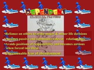 •Unreasonable fear of abandonmentUnreasonable fear of abandonment
•Reliance on others to make major & minor life decisionsReliance on others to make major & minor life decisions
•Assumes passive and submissive roles in relationshipsAssumes passive and submissive roles in relationships
•Avoids positions of responsibility and becomes anxiousAvoids positions of responsibility and becomes anxious
when forced into themwhen forced into them
 