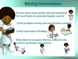 Nursing Interventions :
Protect client from suicide and self mutilation .
Set clear limits to maintain impulse control
Teach problem solving and assertiveness training.
Teach expression of feelings .
Help client to recognize distress related to the
need for perfection and control .
 