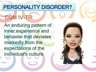 PERSONALITY DISORDER? 
DSM IV-TR: 
An enduring pattern of 
inner experience and 
behavior that deviates 
markedly from the 
expectations of the 
individual's culture. 
 