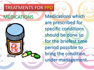 TREATMENTS FOR PPD 
Medications which 
are prescribed for 
specific conditions 
should be done so 
for the briefest time 
period possible to 
bring the condition 
under management. 
MEDICATIONS 
 