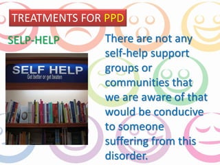 TREATMENTS FOR PPD 
There are not any 
self-help support 
groups or 
communities that 
we are aware of that 
would be conducive 
to someone 
suffering from this 
disorder. 
SELP-HELP 
 