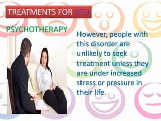 TREATMENTS FOR SPD 
However, people with 
this disorder are 
unlikely to seek 
treatment unless they 
are under increased 
stress or pressure in 
their life. 
PSYCHOTHERAPY 
 