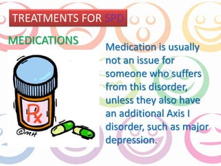 TREATMENTS FOR SPD 
Medication is usually 
not an issue for 
someone who suffers 
from this disorder, 
unless they also have 
an additional Axis I 
disorder, such as major 
depression. 
MEDICATIONS 
 