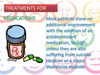 TREATMENTS FOR SPD 
Most patients show no 
additional improvement 
with the addition of an 
antidepressant 
medication, though, 
unless they are also 
suffering from suicidal 
ideation or a major 
depressive episode. 
MEDICATIONS 
 