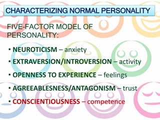 CHARACTERIZING NORMAL PERSONALITY 
FIVE–FACTOR MODEL OF 
PERSONALITY: 
• NEUROTICISM – anxiety 
• EXTRAVERSION/INTROVERSION – activity 
• OPENNESS TO EXPERIENCE – feelings 
• AGREEABLESNESS/ANTAGONISM – trust 
• CONSCIENTIOUSNESS – competence 
 