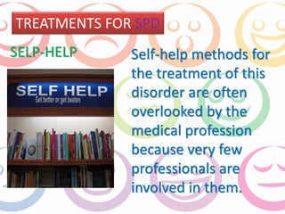 TREATMENTS FOR SPD 
SELP-HELP Self-help methods for 
the treatment of this 
disorder are often 
overlooked by the 
medical profession 
because very few 
professionals are 
involved in them. 
 