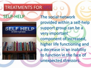 TREATMENTS FOR SPD 
SELP-HELP The social network 
provided within a self-help 
support group can be a 
very important 
component of increased, 
higher life functioning and 
a decrease in an inability 
to function in the face of 
unexpected stressors. 
 