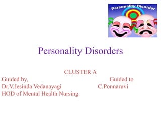 Personality Disorders
CLUSTER A
Guided by, Guided to
Dr.V.Jesinda Vedanayagi C.Ponnaruvi
HOD of Mental Health Nursing
 