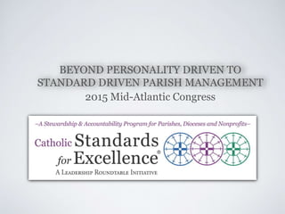 BEYOND PERSONALITY DRIVEN TO
STANDARD DRIVEN PARISH MANAGEMENT
2015 Mid-Atlantic Congress
 