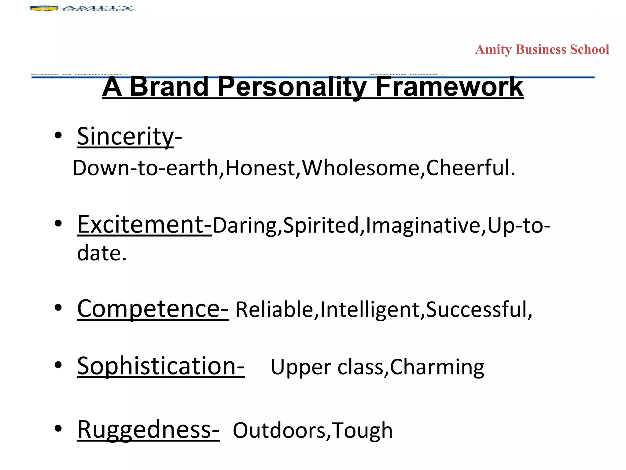 A Brand Personality Framework Sincerity - Down-to-earth,Honest,Wholesome,Cheerful. Excitement- Daring,Spirited,Imaginative,Up-to-date. Competence-   Reliable,Intelligent,Successful, Sophistication-   Upper class,Charming Ruggedness-   Outdoors,Tough 