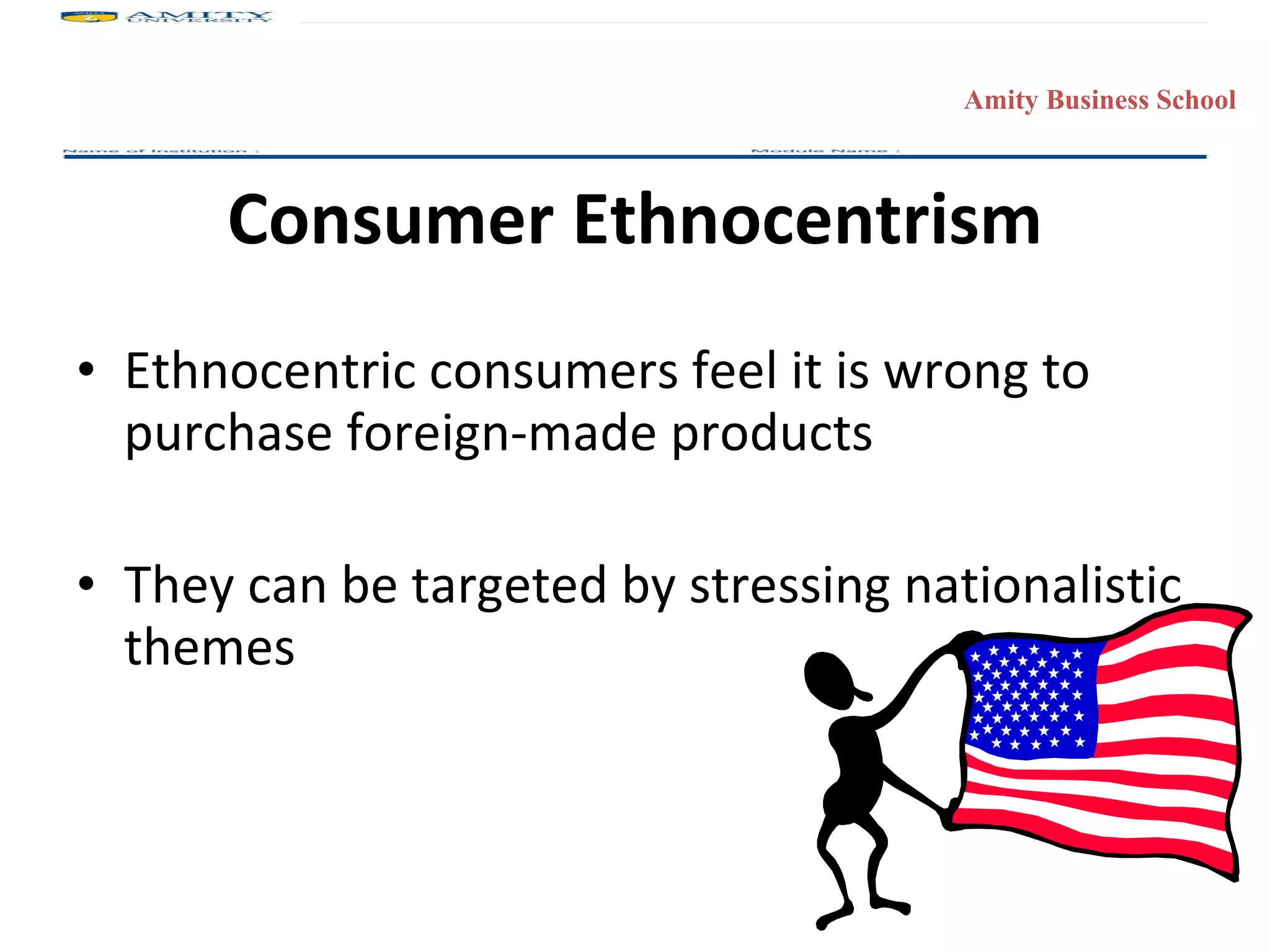 Consumer Ethnocentrism Ethnocentric consumers feel it is wrong to purchase foreign-made products They can be targeted by stressing nationalistic themes 