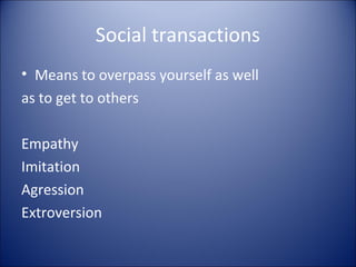 Social transactions
• Means to overpass yourself as well
as to get to others

Empathy
Imitation
Agression
Extroversion
 