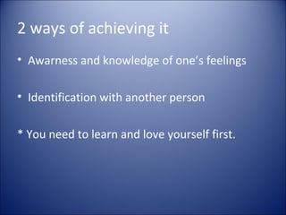 2 ways of achieving it
• Awarness and knowledge of one’s feelings

• Identification with another person

* You need to learn and love yourself first.
 