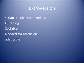 Extroversion
• Can be characterized as
Outgoing
Sociable
Needed for attention
adaptable
 
