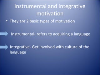 Instrumental and integrative
            motivation
• They are 2 basic types of motivation

  Instrumental- refers to acquiring a language

  Integrative- Get involved with culture of the
  language
 
