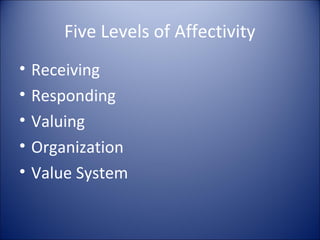 Five Levels of Affectivity
•   Receiving
•   Responding
•   Valuing
•   Organization
•   Value System
 