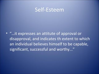 Self-Esteem


• “…it expresses an attitute of approval or
  disapproval, and indicates th extent to which
  an individual believes himself to be capable,
  significant, successful and worthy...”
 