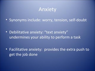 Anxiety
• Synonyms include: worry, tension, self-doubt

• Debilitative anxiety: “text anxiety”
  undermines your ability to perform a task

• Facilitative anxiety: provides the extra push to
  get the job done
 