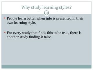 Why study learning styles? People learn better when info is presented in their own learning style. For every study that finds this to be true, there is another study finding it false. 