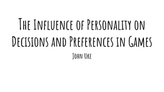 The Influence of Personality on
Decisions and Preferences in Games
John Uke
 