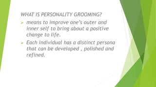WHAT IS PERSONALITY GROOMING?
 means to improve one’s outer and
inner self to bring about a positive
change to life.
 Each individual has a distinct persona
that can be developed , polished and
refined.
 